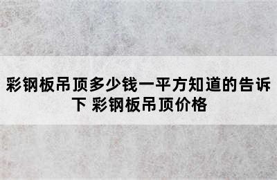 彩钢板吊顶多少钱一平方知道的告诉下 彩钢板吊顶价格